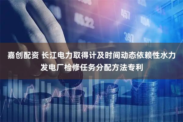 嘉创配资 长江电力取得计及时间动态依赖性水力发电厂检修任务分配方法专利