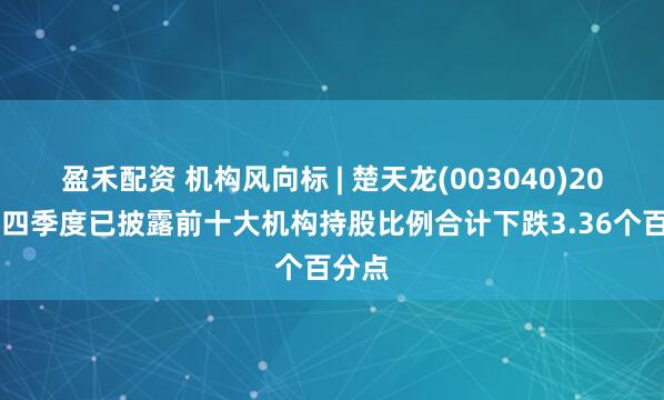 盈禾配资 机构风向标 | 楚天龙(003040)2024年四季度已披露前十大机构持股比例合计下跌3.36个百分点