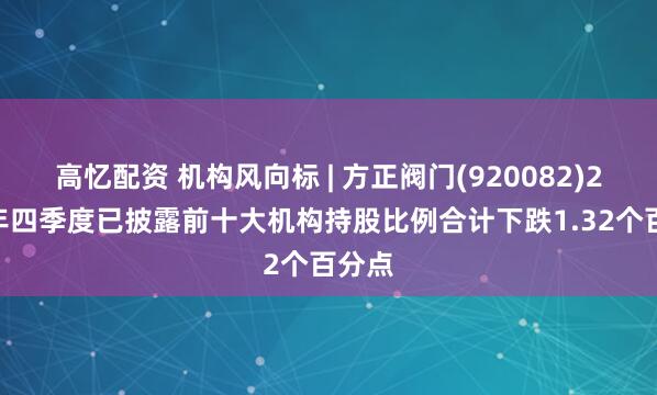 高忆配资 机构风向标 | 方正阀门(920082)2024年四季度已披露前十大机构持股比例合计下跌1.32个百分点
