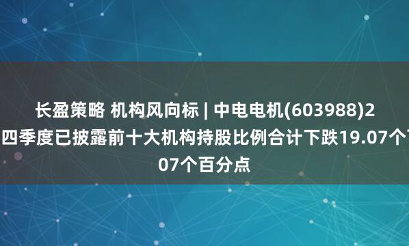 长盈策略 机构风向标 | 中电电机(603988)2024年四季度已披露前十大机构持股比例合计下跌19.07个百分点