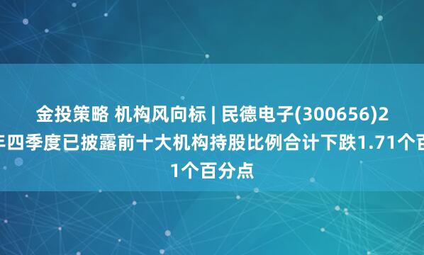 金投策略 机构风向标 | 民德电子(300656)2024年四季度已披露前十大机构持股比例合计下跌1.71个百分点