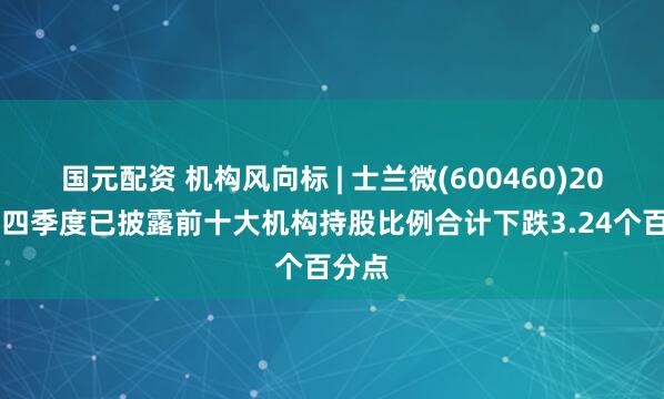 国元配资 机构风向标 | 士兰微(600460)2024年四季度已披露前十大机构持股比例合计下跌3.24个百分点