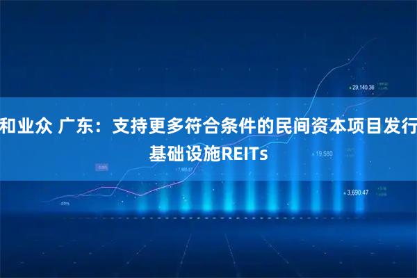 和业众 广东：支持更多符合条件的民间资本项目发行基础设施REITs