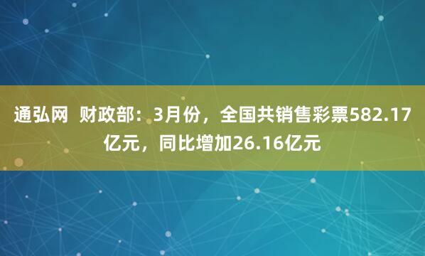 通弘网  财政部：3月份，全国共销售彩票582.17亿元，同比增加26.16亿元
