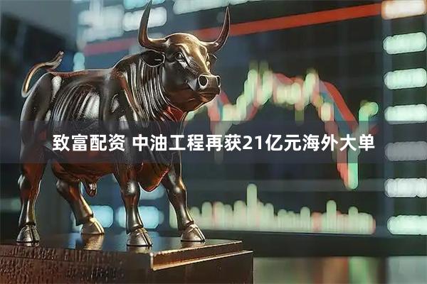 致富配资 中油工程再获21亿元海外大单