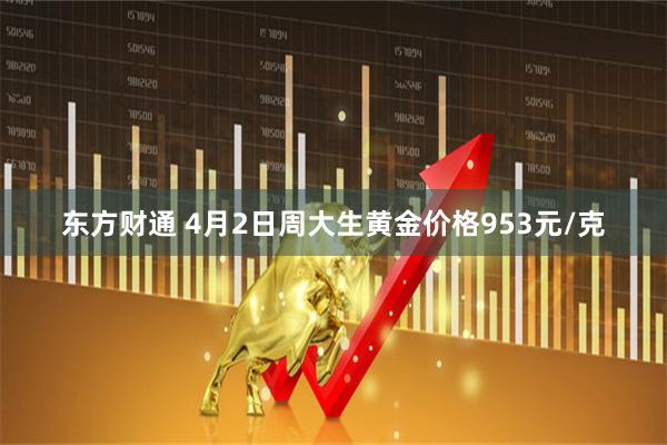 东方财通 4月2日周大生黄金价格953元/克