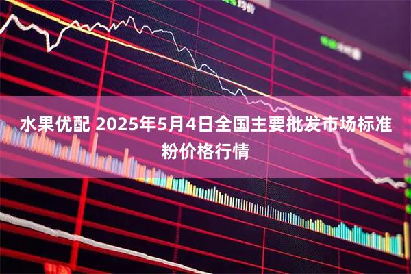 水果优配 2025年5月4日全国主要批发市场标准粉价格行情