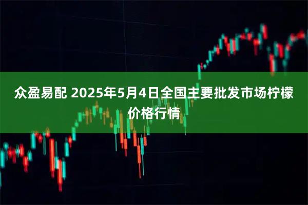 众盈易配 2025年5月4日全国主要批发市场柠檬价格行情