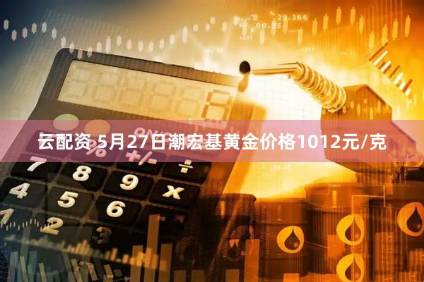 云配资 5月27日潮宏基黄金价格1012元/克