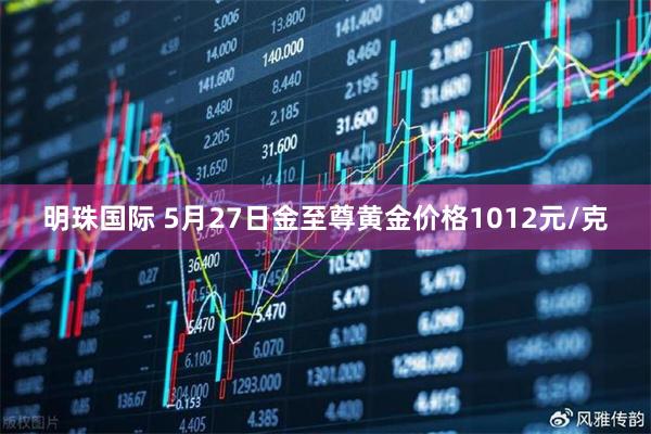 明珠国际 5月27日金至尊黄金价格1012元/克
