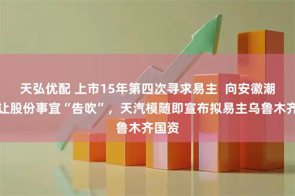天弘优配 上市15年第四次寻求易主  向安徽潮成转让股份事宜“告吹”，天汽模随即宣布拟易主乌鲁木齐国资