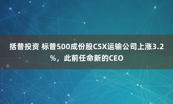 括普投资 标普500成份股CSX运输公司上涨3.2%，此前任命新的CEO