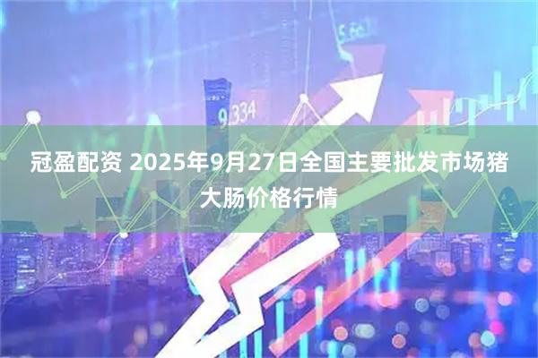 冠盈配资 2025年9月27日全国主要批发市场猪大肠价格行情