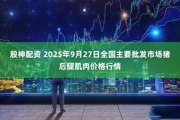 股神配资 2025年9月27日全国主要批发市场猪后腿肌肉价格行情