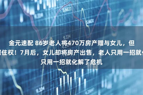 金元速配 86岁老人将470万房产赠与女儿，但保留永久居住权！7月后，女儿却将房产出售，老人只用一招就化解了危机
