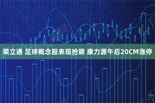 荣立通 足球概念股表现抢眼 康力源午后20CM涨停