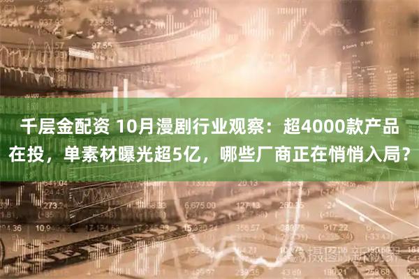 千层金配资 10月漫剧行业观察：超4000款产品在投，单素材曝光超5亿，哪些厂商正在悄悄入局？