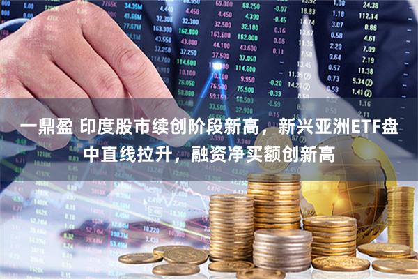 一鼎盈 印度股市续创阶段新高，新兴亚洲ETF盘中直线拉升，融资净买额创新高