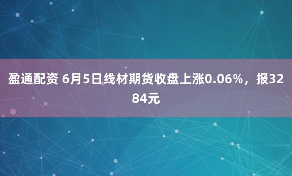 盈通配资 6月5日线材期货收盘上涨0.06%，报3284元