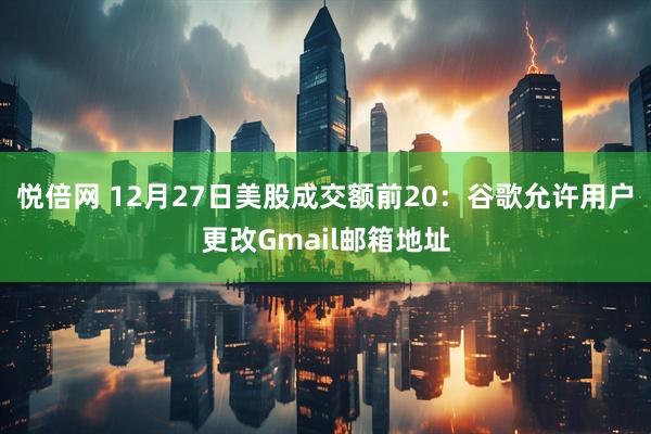 悦倍网 12月27日美股成交额前20：谷歌允许用户更改Gmail邮箱地址