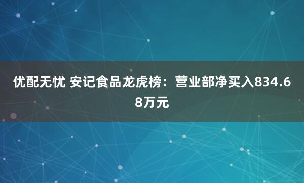 优配无忧 安记食品龙虎榜：营业部净买入834.68万元