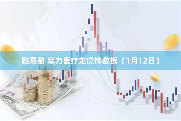 融易盈 塞力医疗龙虎榜数据（1月12日）