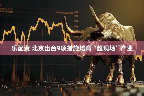 乐配资 北京出台9项措施培育“超现场”产业