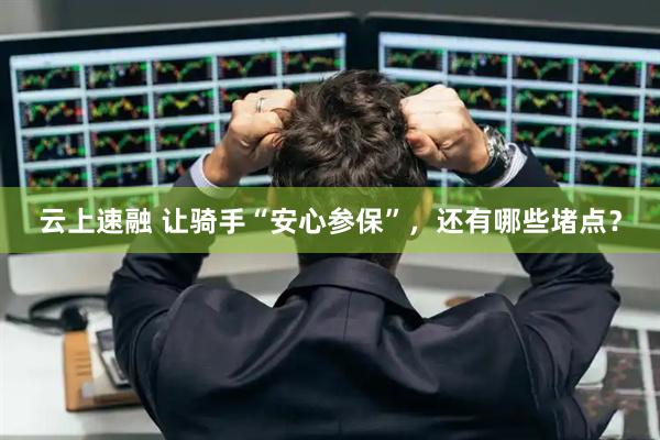 云上速融 让骑手“安心参保”，还有哪些堵点？