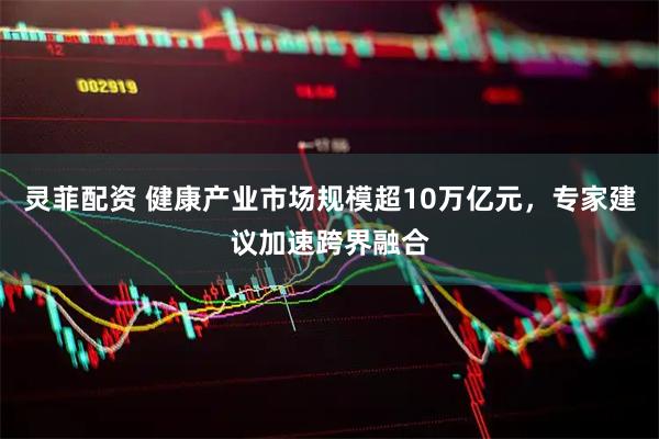 灵菲配资 健康产业市场规模超10万亿元，专家建议加速跨界融合