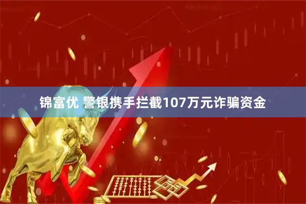 锦富优 警银携手拦截107万元诈骗资金