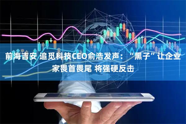 前海吉安 追觅科技CEO俞浩发声：“黑子”让企业家畏首畏尾 将强硬反击