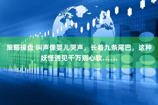策略操盘 叫声像婴儿哭声，长着九条尾巴，这种妖怪遇见千万别心软……