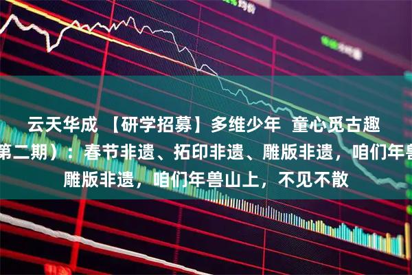 云天华成 【研学招募】多维少年  童心觅古趣  传承传统文化（第二期）：春节非遗、拓印非遗、雕版非遗，咱们年兽山上，不见不散