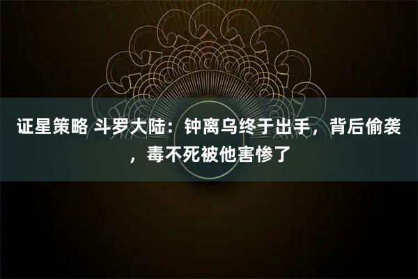证星策略 斗罗大陆：钟离乌终于出手，背后偷袭，毒不死被他害惨了