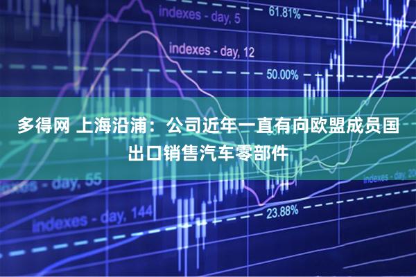 多得网 上海沿浦：公司近年一直有向欧盟成员国出口销售汽车零部件