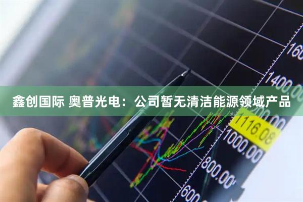 鑫创国际 奥普光电：公司暂无清洁能源领域产品