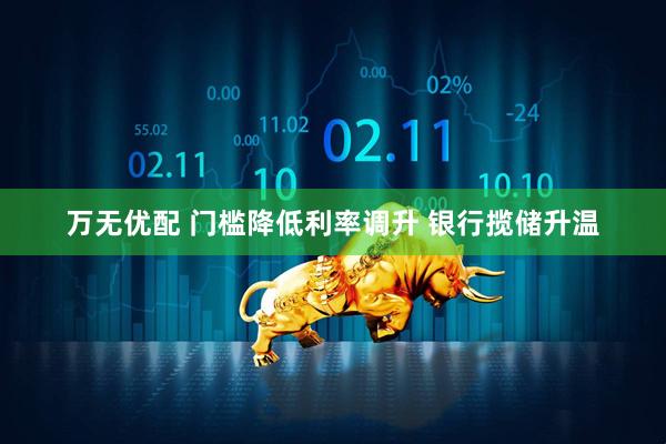 万无优配 门槛降低利率调升 银行揽储升温
