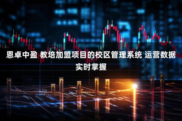 恩卓中盈 教培加盟项目的校区管理系统 运营数据实时掌握