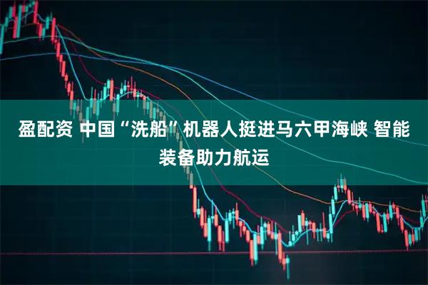 盈配资 中国“洗船”机器人挺进马六甲海峡 智能装备助力航运