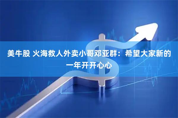 美牛股 火海救人外卖小哥邓亚群：希望大家新的一年开开心心