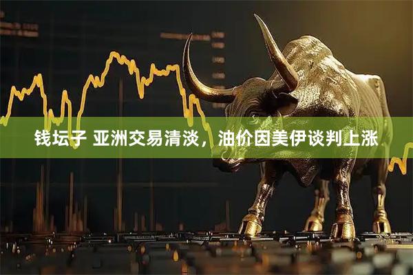 钱坛子 亚洲交易清淡，油价因美伊谈判上涨