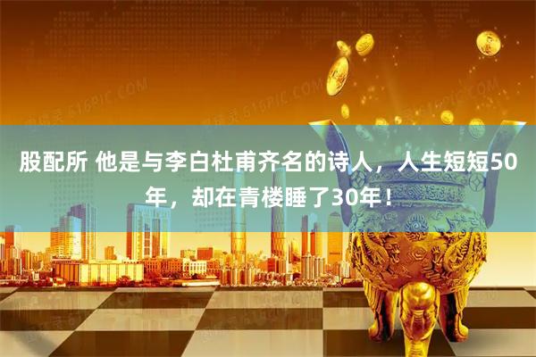 股配所 他是与李白杜甫齐名的诗人，人生短短50年，却在青楼睡了30年！