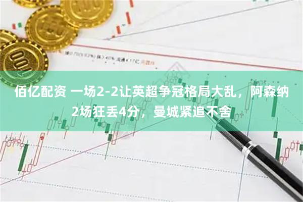 佰亿配资 一场2-2让英超争冠格局大乱，阿森纳2场狂丢4分，曼城紧追不舍