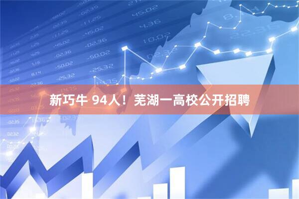 新巧牛 94人！芜湖一高校公开招聘
