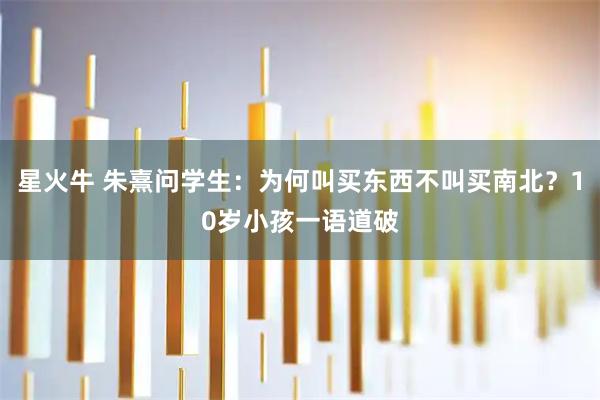 星火牛 朱熹问学生：为何叫买东西不叫买南北？10岁小孩一语道破