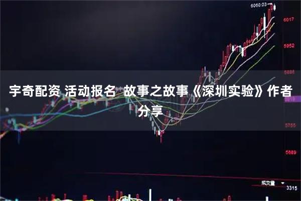 宇奇配资 活动报名  故事之故事《深圳实验》作者分享