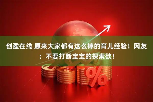 创盈在线 原来大家都有这么棒的育儿经验！网友：不要打断宝宝的探索欲！