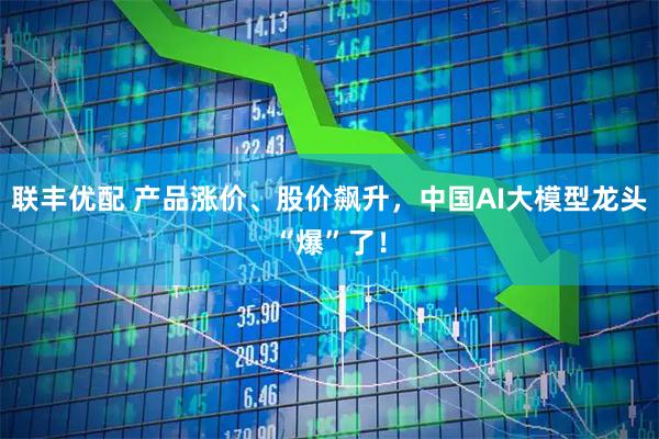 联丰优配 产品涨价、股价飙升，中国AI大模型龙头“爆”了！
