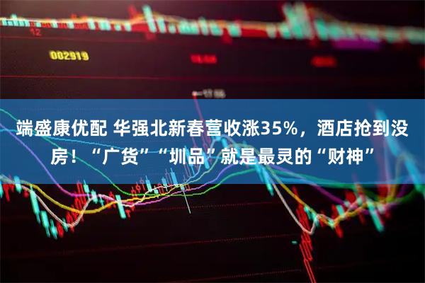 端盛康优配 华强北新春营收涨35%，酒店抢到没房！“广货”“圳品”就是最灵的“财神”