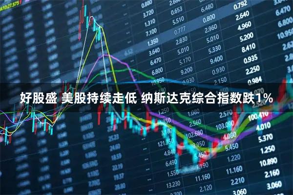 好股盛 美股持续走低 纳斯达克综合指数跌1%